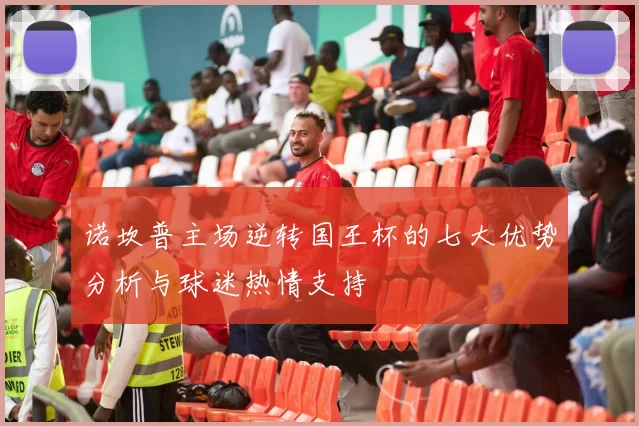 诺坎普主场逆转国王杯的七大优势分析与球迷热情支持