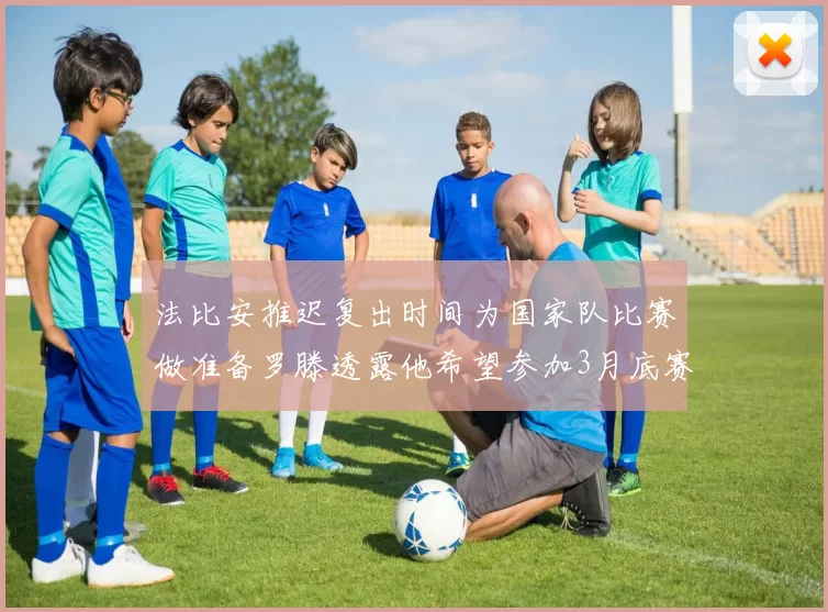 法比安推迟复出时间为国家队比赛做准备罗滕透露他希望参加3月底赛事