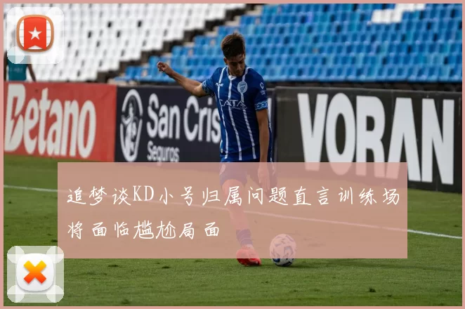 追梦谈KD小号归属问题直言训练场将面临尴尬局面