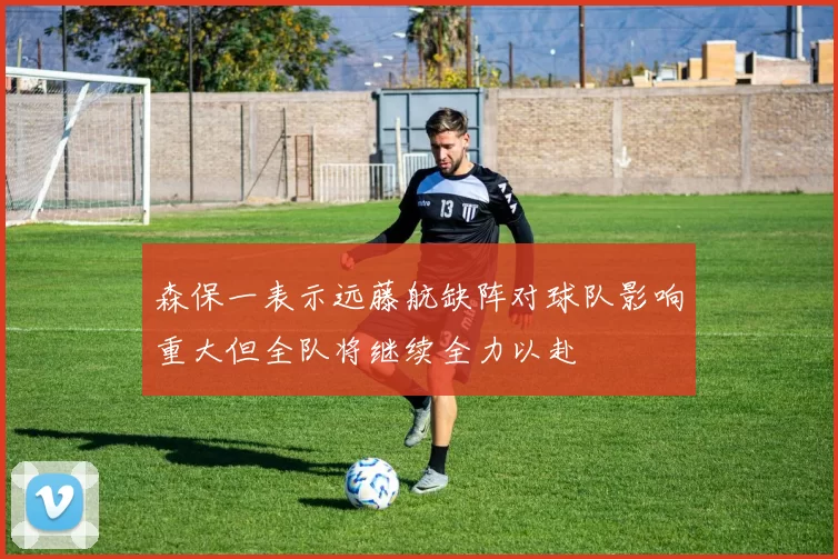森保一表示远藤航缺阵对球队影响重大但全队将继续全力以赴