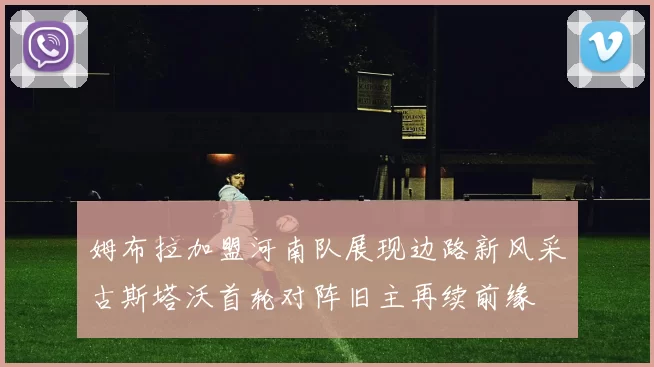 姆布拉加盟河南队展现边路新风采古斯塔沃首轮对阵旧主再续前缘