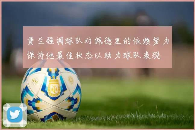 费兰强调球队对佩德里的依赖努力保持他最佳状态以助力球队表现