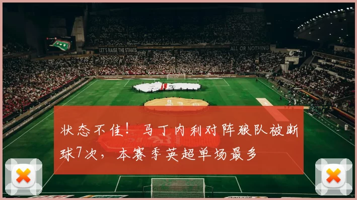 状态不佳！马丁内利对阵狼队被断球7次，本赛季英超单场最多
