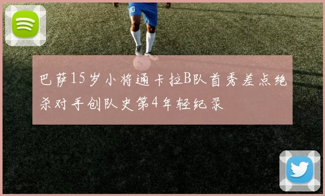 巴萨15岁小将通卡拉B队首秀差点绝杀对手创队史第4年轻纪录