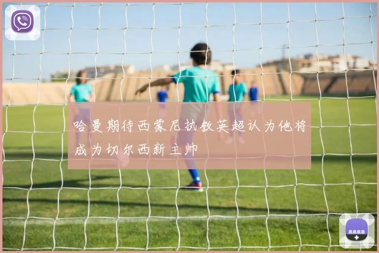 哈曼期待西蒙尼执教英超认为他将成为切尔西新主帅