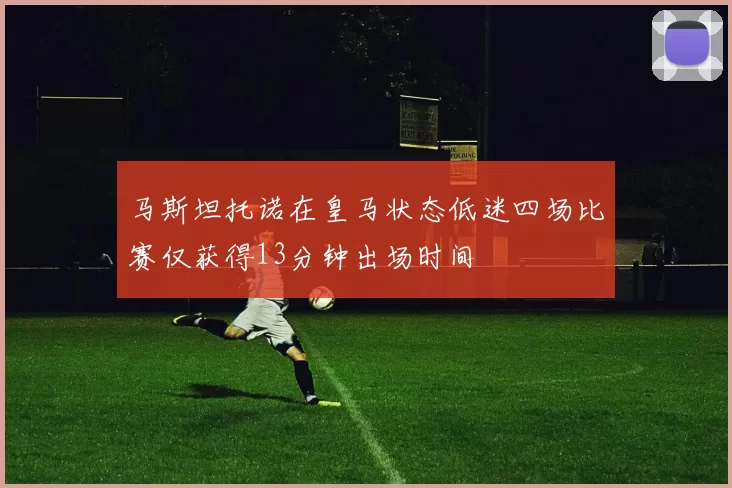 马斯坦托诺在皇马状态低迷四场比赛仅获得13分钟出场时间