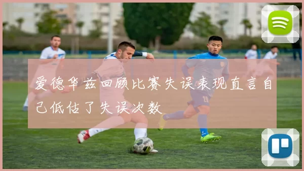爱德华兹回顾比赛失误表现直言自己低估了失误次数