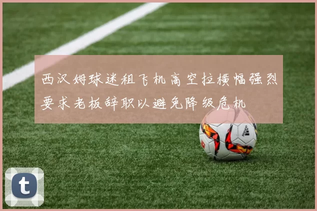 西汉姆球迷租飞机高空拉横幅强烈要求老板辞职以避免降级危机