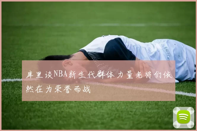 库里谈NBA新生代群体力量老将们依然在为荣誉而战