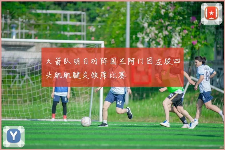 火箭队明日对阵国王阿门因左股四头肌肌腱炎缺席比赛