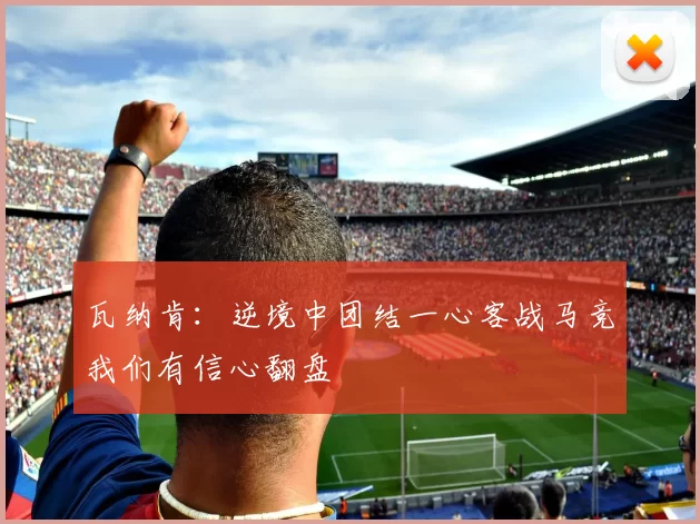 瓦纳肯:逆境中团结一心客战马竞我们有信心翻盘