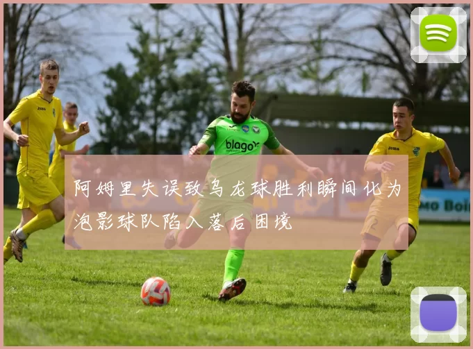 阿姆里失误致乌龙球胜利瞬间化为泡影球队陷入落后困境