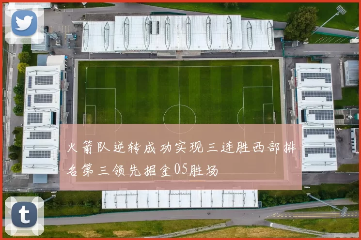火箭队逆转成功实现三连胜西部排名第三领先掘金05胜场