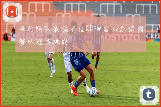 面对弱队表现不佳KD坦言心态需调整以迎接挑战