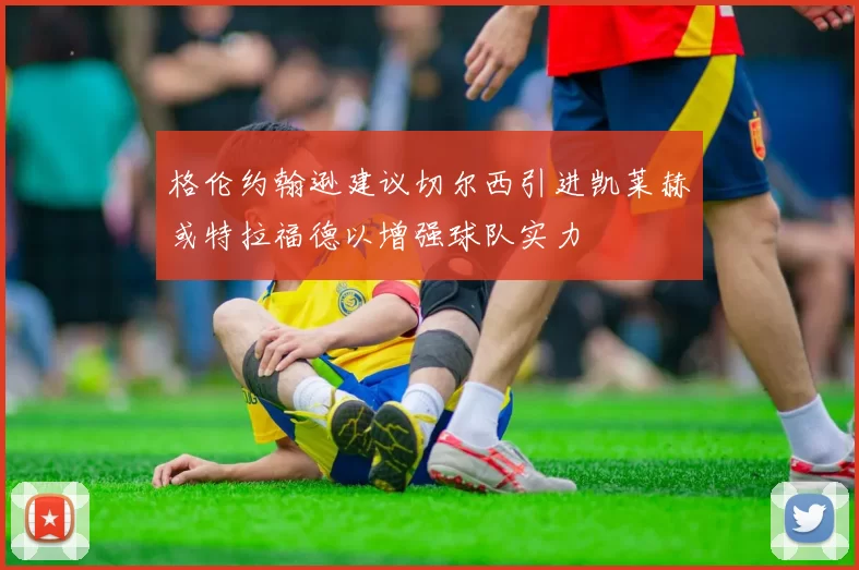 格伦约翰逊建议切尔西引进凯莱赫或特拉福德以增强球队实力