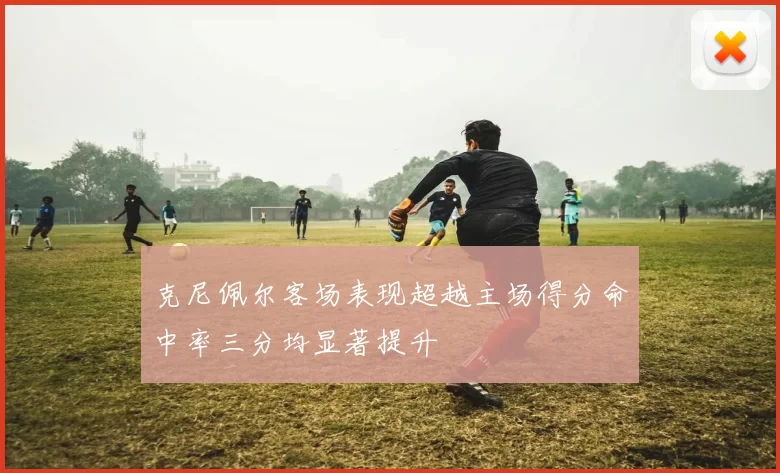 克尼佩尔客场表现超越主场得分命中率三分均显著提升