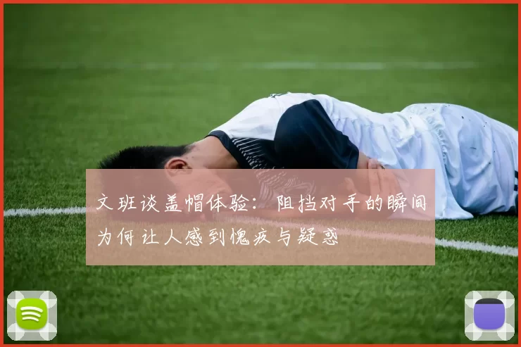 文班谈盖帽体验：阻挡对手的瞬间为何让人感到愧疚与疑惑