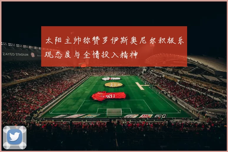 太阳主帅称赞罗伊斯奥尼尔积极乐观态度与全情投入精神