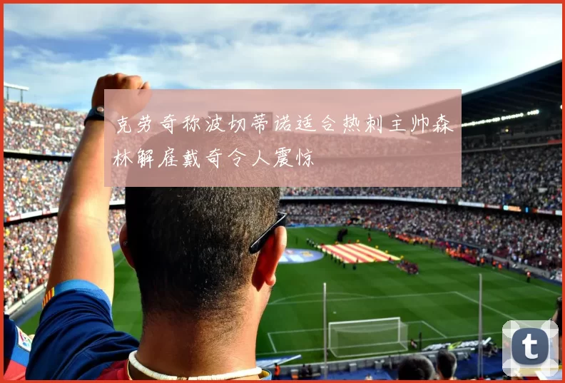 克劳奇称波切蒂诺适合热刺主帅森林解雇戴奇令人震惊