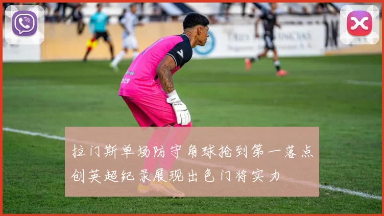 拉门斯单场防守角球抢到第一落点创英超纪录展现出色门将实力