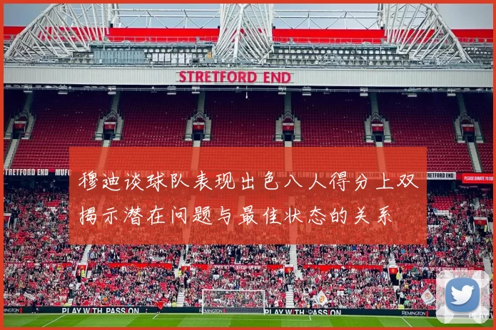 穆迪谈球队表现出色八人得分上双揭示潜在问题与最佳状态的关系