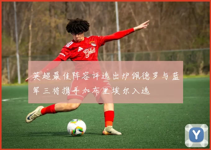 英超最佳阵容评选出炉佩德罗与蓝军三将携手加布里埃尔入选