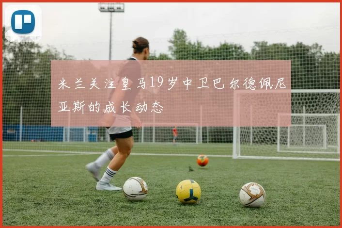 米兰关注皇马19岁中卫巴尔德佩尼亚斯的成长动态